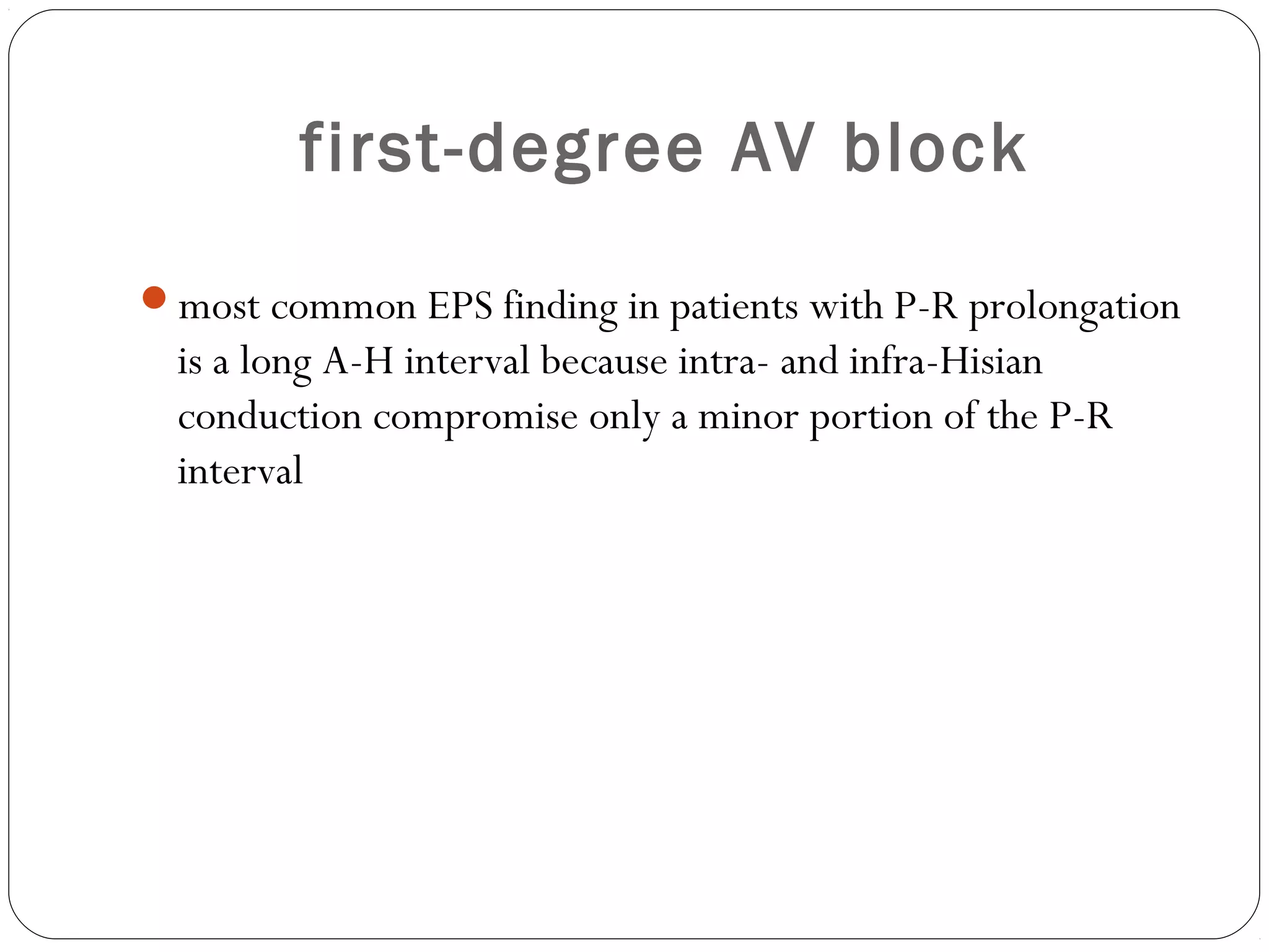 first-degree AV block
most common EPS finding in patients with P-R prolongation
is a long A-H interval because intra- and infra-Hisian
conduction compromise only a minor portion of the P-R
interval
 