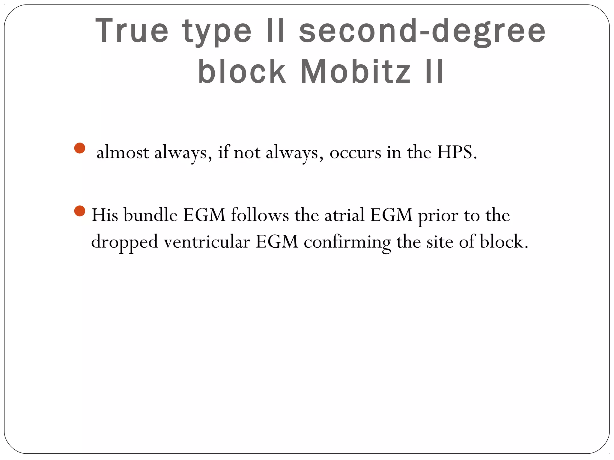 True type II second-degree
block Mobitz II
 almost always, if not always, occurs in the HPS.
His bundle EGM follows the atrial EGM prior to the
dropped ventricular EGM confirming the site of block.
 