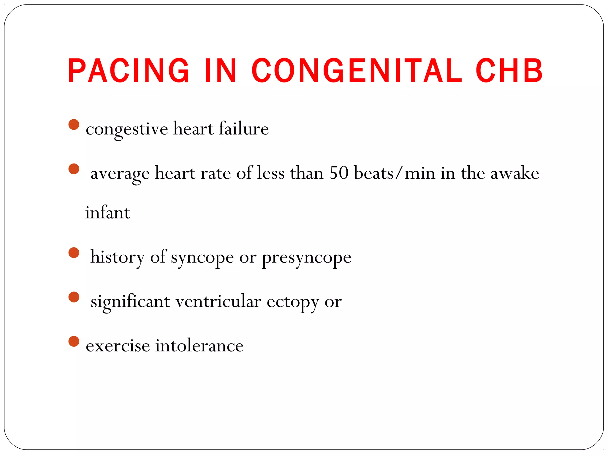 PACING IN CONGENITAL CHB
congestive heart failure
 average heart rate of less than 50 beats/min in the awake
infant
 history of syncope or presyncope
 significant ventricular ectopy or
exercise intolerance
 