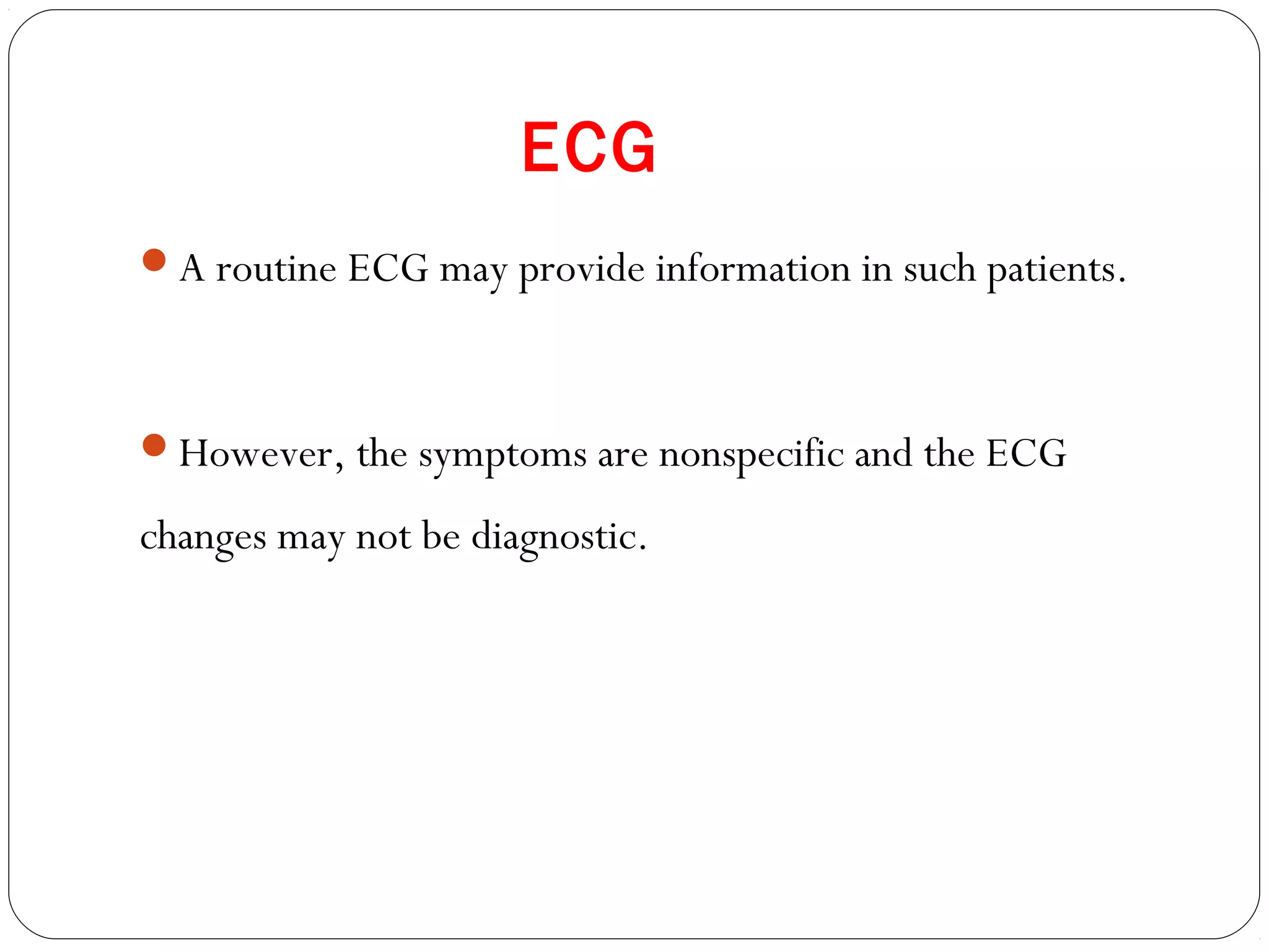 ECG
A routine ECG may provide information in such patients.
However, the symptoms are nonspecific and the ECG
changes may not be diagnostic.
 