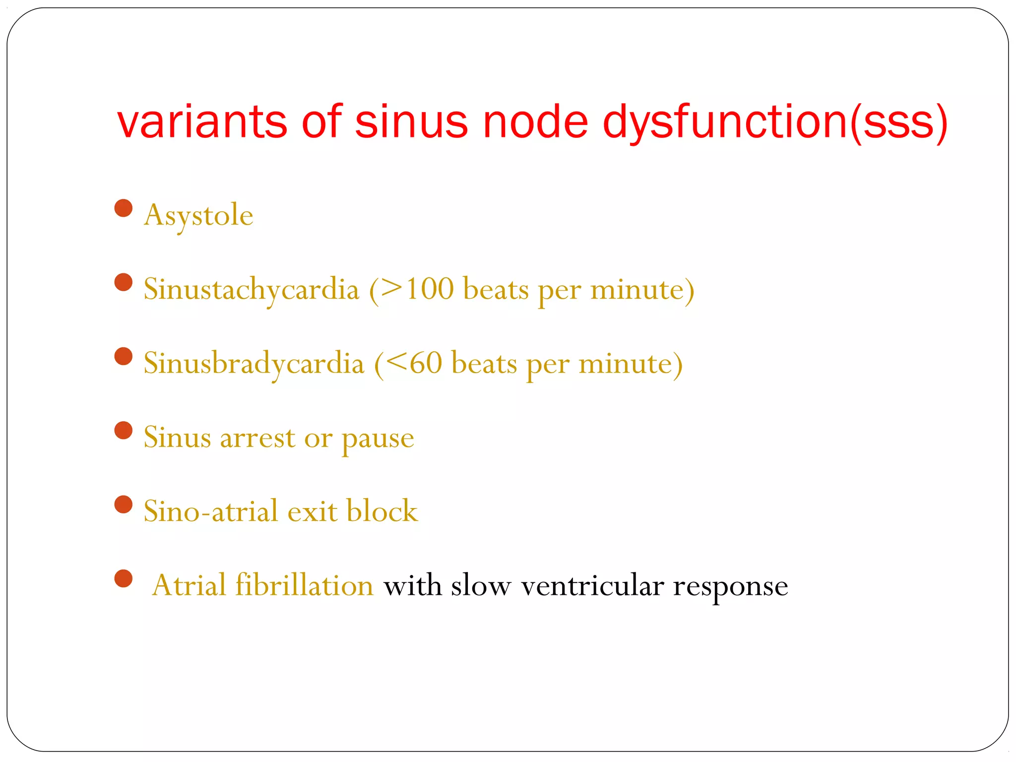 variants of sinus node dysfunction(sss)
Asystole
Sinustachycardia (>100 beats per minute)
Sinusbradycardia (<60 beats per minute)
Sinus arrest or pause
Sino-atrial exit block
 Atrial fibrillation with slow ventricular response
 