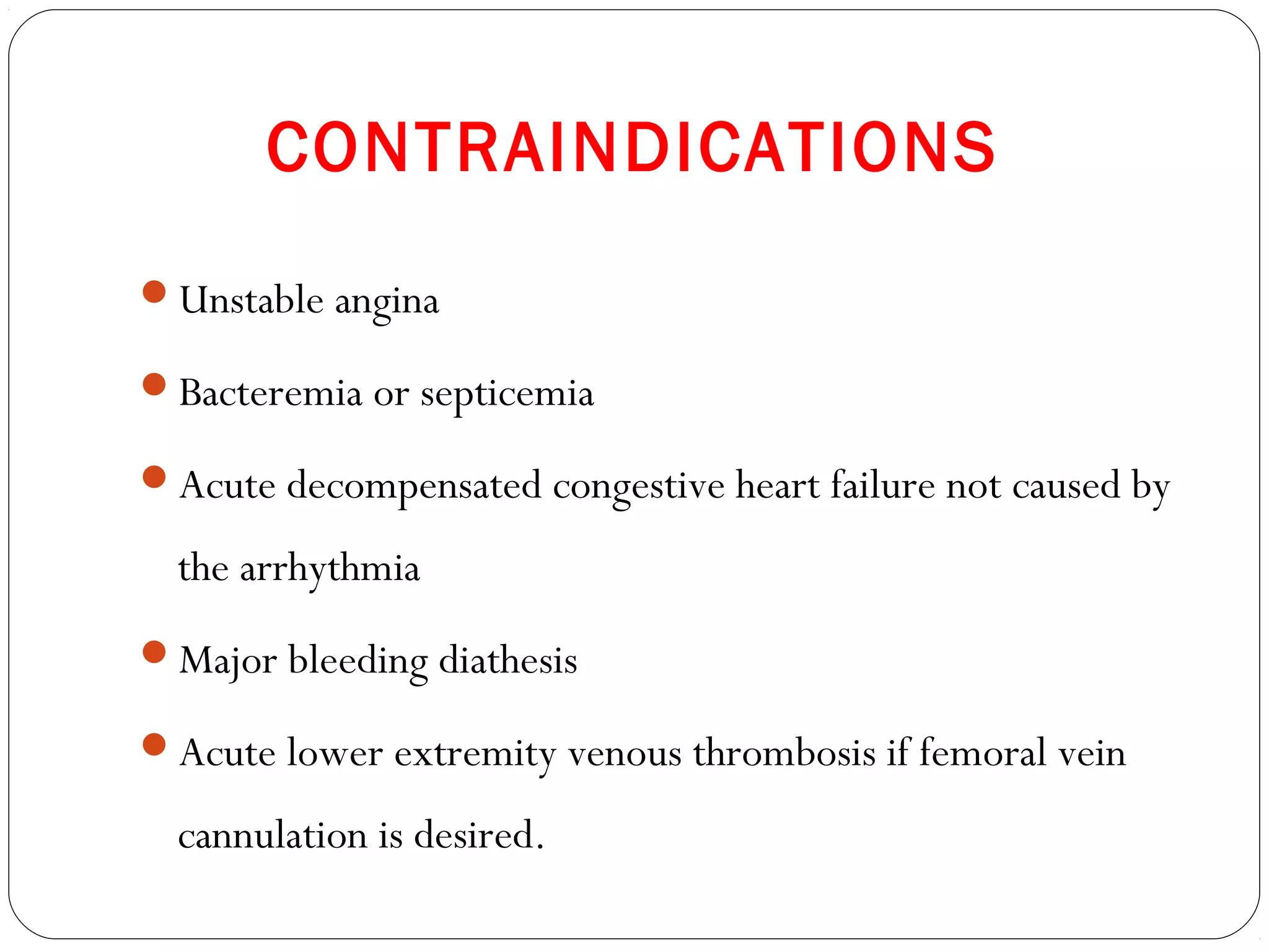 CONTRAINDICATIONS
Unstable angina
Bacteremia or septicemia
Acute decompensated congestive heart failure not caused by
the arrhythmia
Major bleeding diathesis
Acute lower extremity venous thrombosis if femoral vein
cannulation is desired.
 