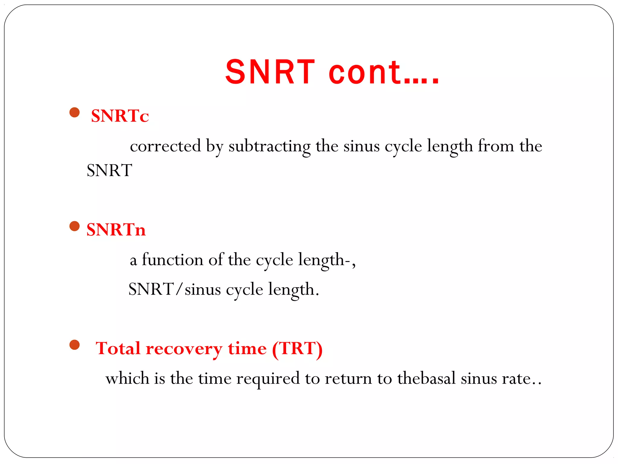 SNRT cont….
 SNRTc
corrected by subtracting the sinus cycle length from the
SNRT
SNRTn
a function of the cycle length-,
SNRT/sinus cycle length.
 Total recovery time (TRT)
which is the time required to return to thebasal sinus rate..
 