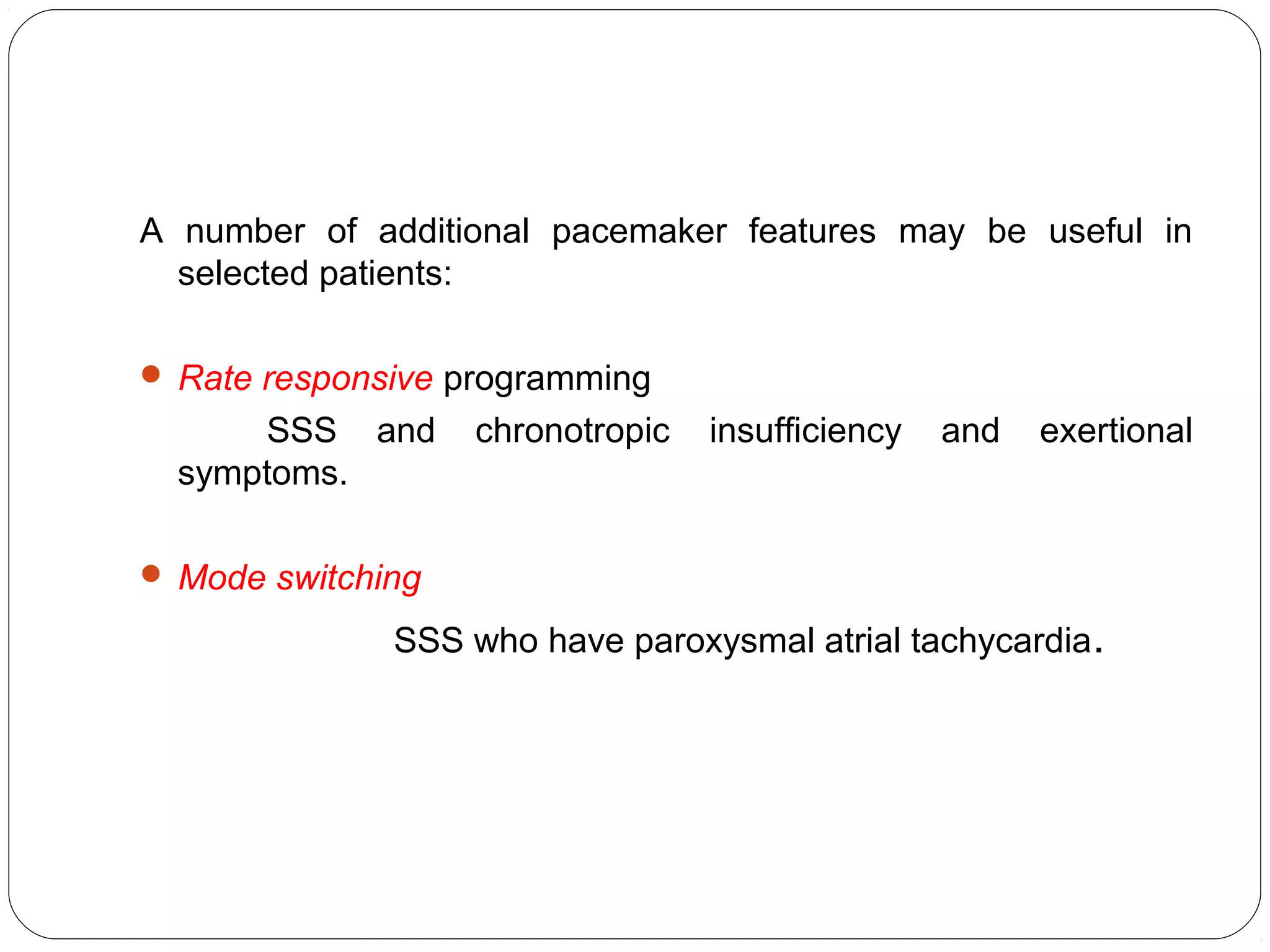 A number of additional pacemaker features may be useful in
selected patients:
 Rate responsive programming
SSS and chronotropic insufficiency and exertional
symptoms.
 Mode switching
SSS who have paroxysmal atrial tachycardia.
 