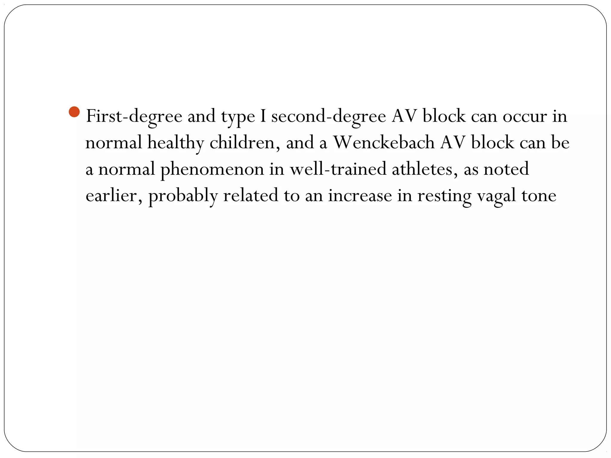 First-degree and type I second-degree AV block can occur in
normal healthy children, and a Wenckebach AV block can be
a normal phenomenon in well-trained athletes, as noted
earlier, probably related to an increase in resting vagal tone
 