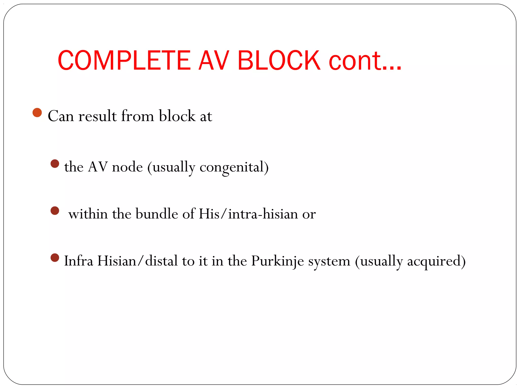 COMPLETE AV BLOCK cont…
Can result from block at
the AV node (usually congenital)
 within the bundle of His/intra-hisian or
Infra Hisian/distal to it in the Purkinje system (usually acquired)
 