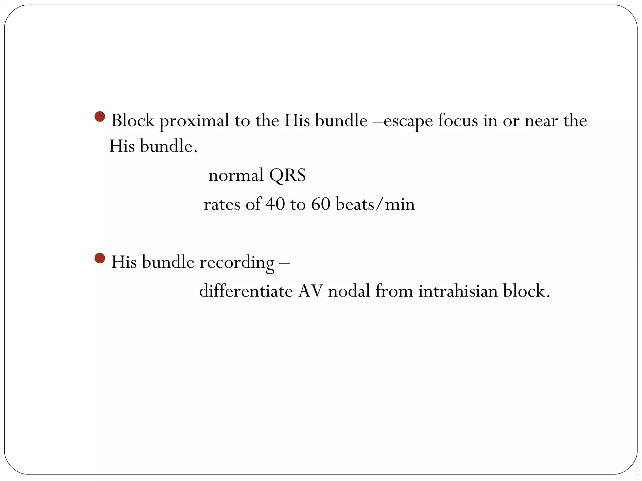 Block proximal to the His bundle –escape focus in or near the
His bundle.
normal QRS
rates of 40 to 60 beats/min
His bundle recording –
differentiate AV nodal from intrahisian block.
 