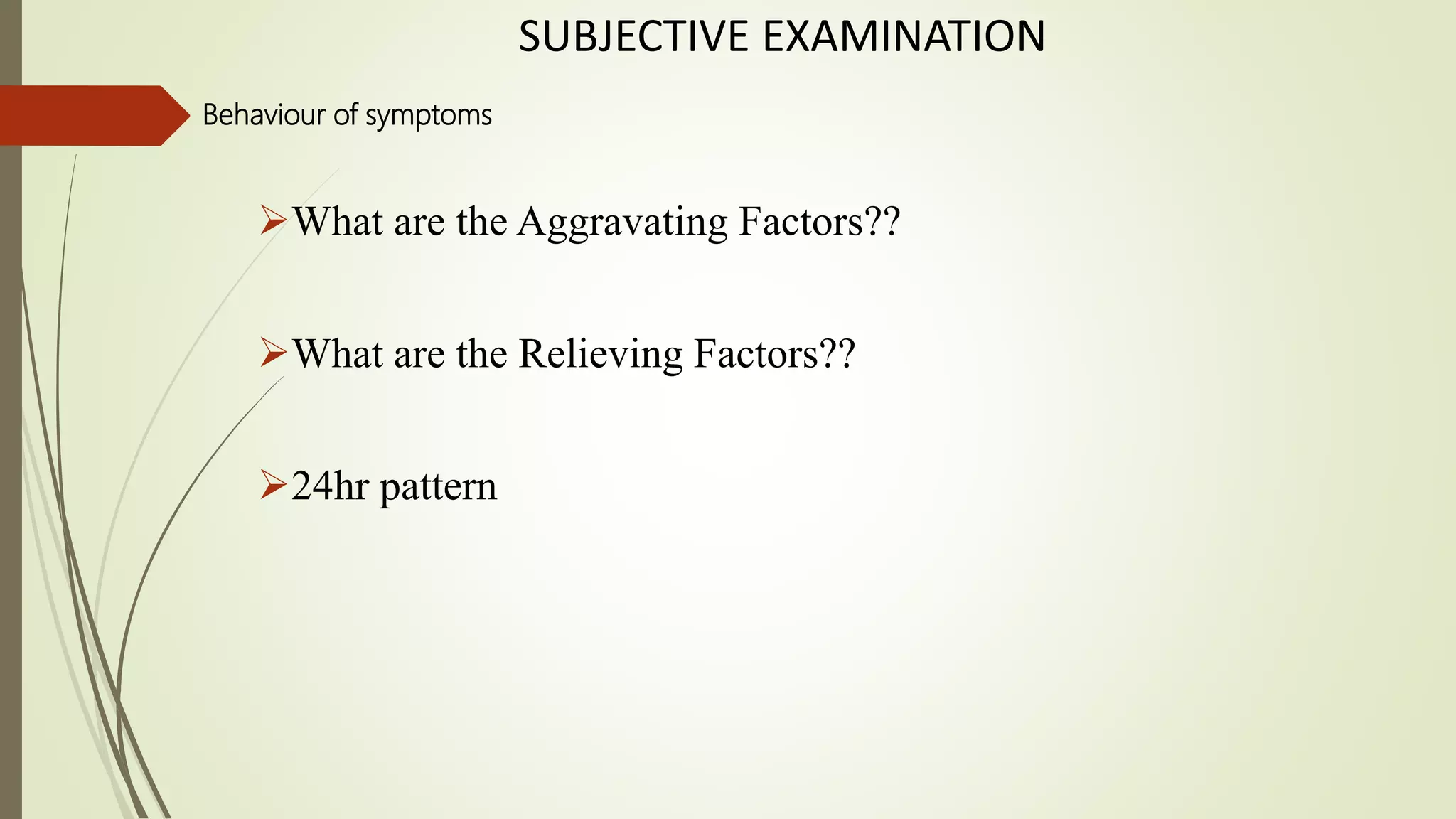 SUBJECTIVE EXAMINATION
Behaviour of symptoms
What are the Aggravating Factors??
What are the Relieving Factors??
24hr pattern
 