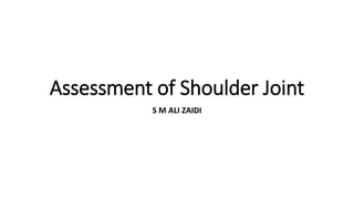 Assessment of Shoulder Joint
S M ALI ZAIDI
 