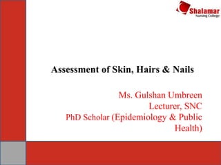 Assessment of Skin, Hairs & Nails
Ms. Gulshan Umbreen
Lecturer, SNC
PhD Scholar (Epidemiology & Public
Health)
 