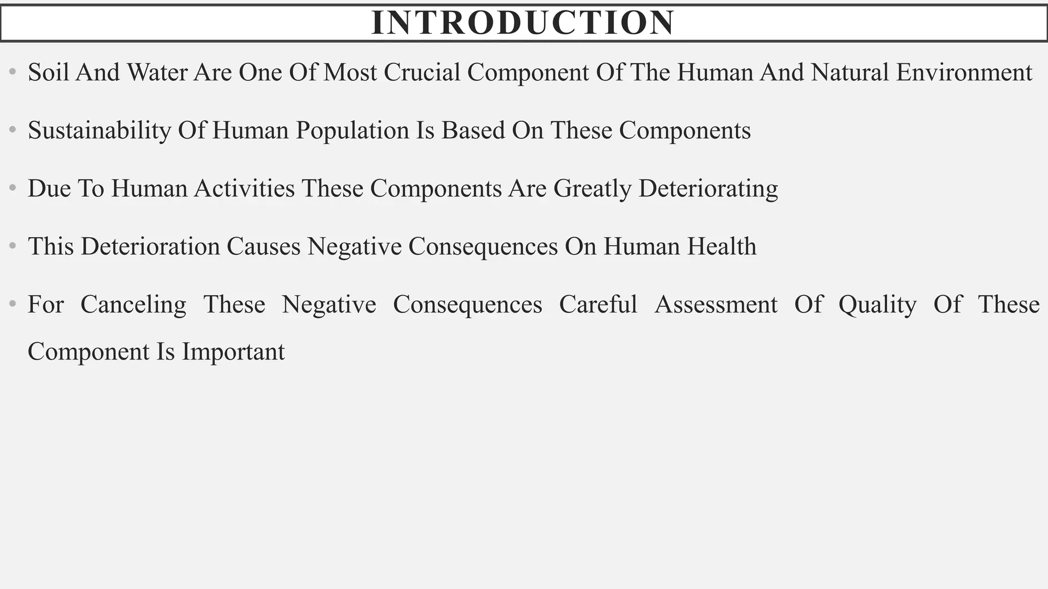 INTRODUCTION
• Soil And Water Are One Of Most Crucial Component Of The Human And Natural Environment
• Sustainability Of Human Population Is Based On These Components
• Due To Human Activities These Components Are Greatly Deteriorating
• This Deterioration Causes Negative Consequences On Human Health
• For Canceling These Negative Consequences Careful Assessment Of Quality Of These
Component Is Important
 