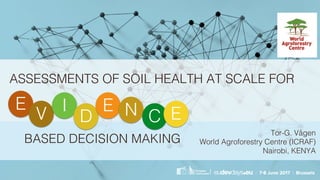 ASSESSMENTS OF SOIL HEALTH AT SCALE FOR
E
V I
D
E N C E
BASED DECISION MAKING
Tor-G. Vågen
World Agroforestry Centre (ICRAF)
Nairobi, KENYA
 