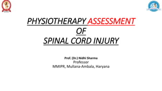 PHYSIOTHERAPY ASSESSMENT
OF
SPINAL CORD INJURY
Prof. (Dr.) Nidhi Sharma
Professor
MMIPR, Mullana-Ambala, Haryana
 
