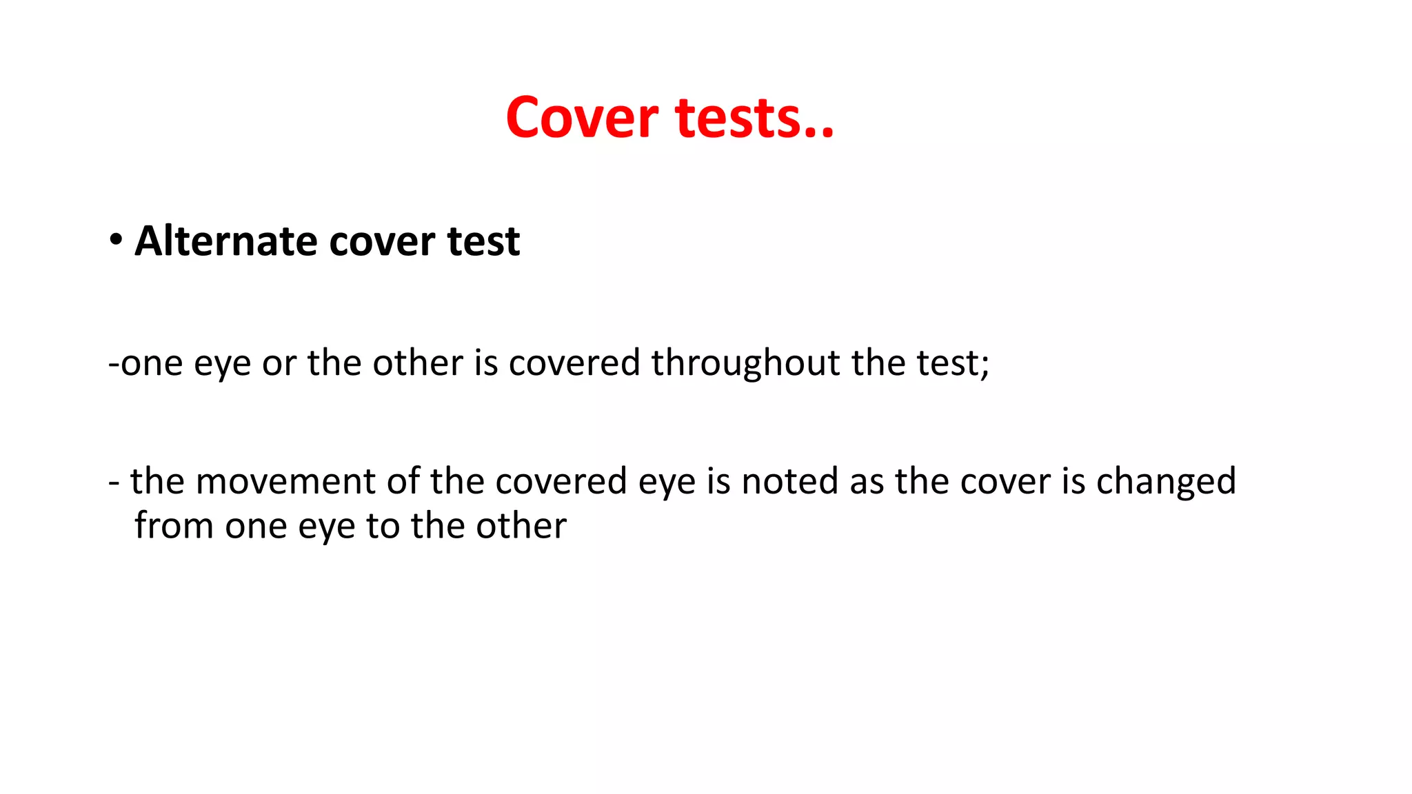 Cover tests..
• Alternate cover test
-one eye or the other is covered throughout the test;
- the movement of the covered eye is noted as the cover is changed
from one eye to the other
 