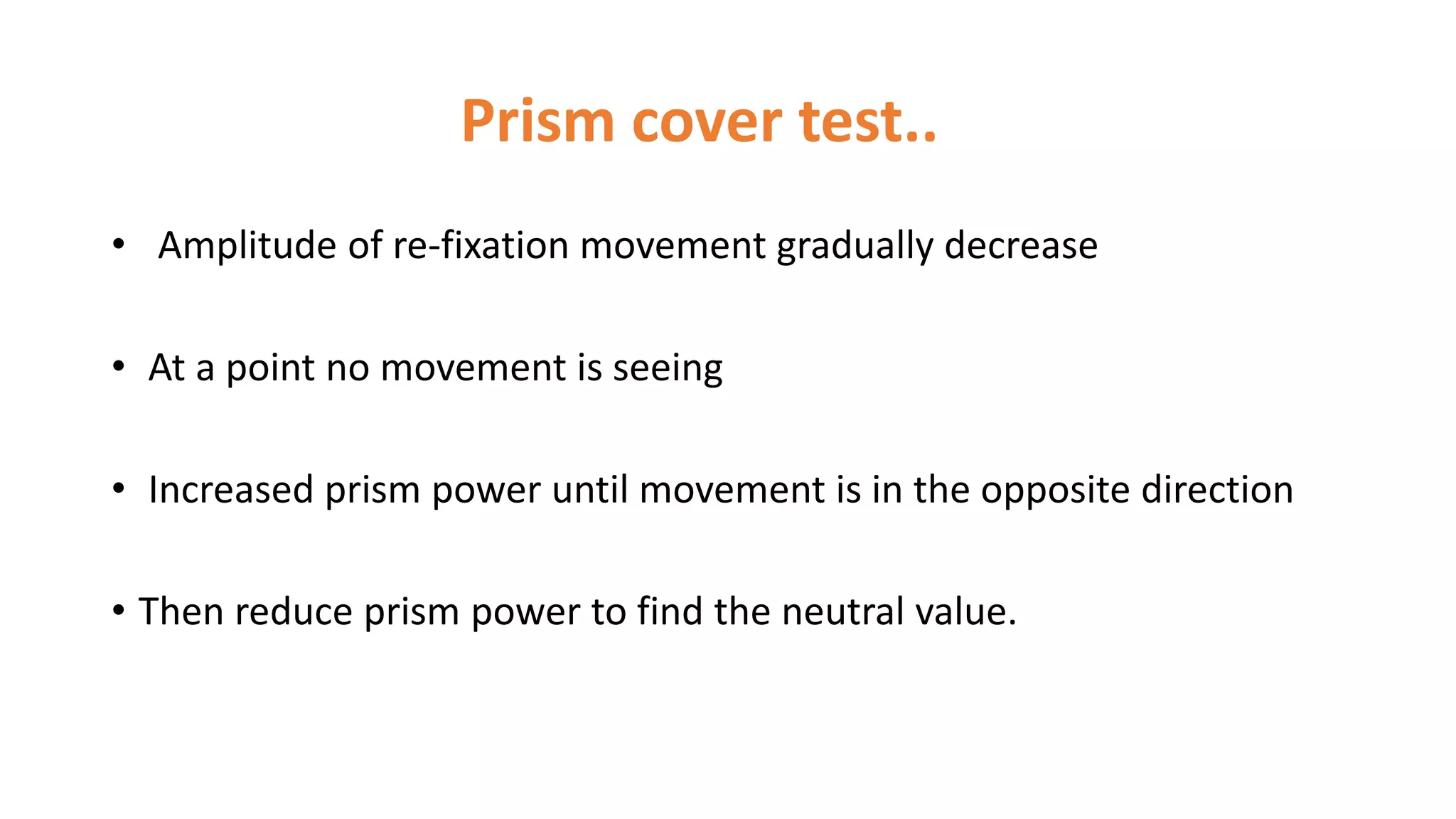 Prism cover test..
• Amplitude of re-fixation movement gradually decrease
• At a point no movement is seeing
• Increased prism power until movement is in the opposite direction
• Then reduce prism power to find the neutral value.
 