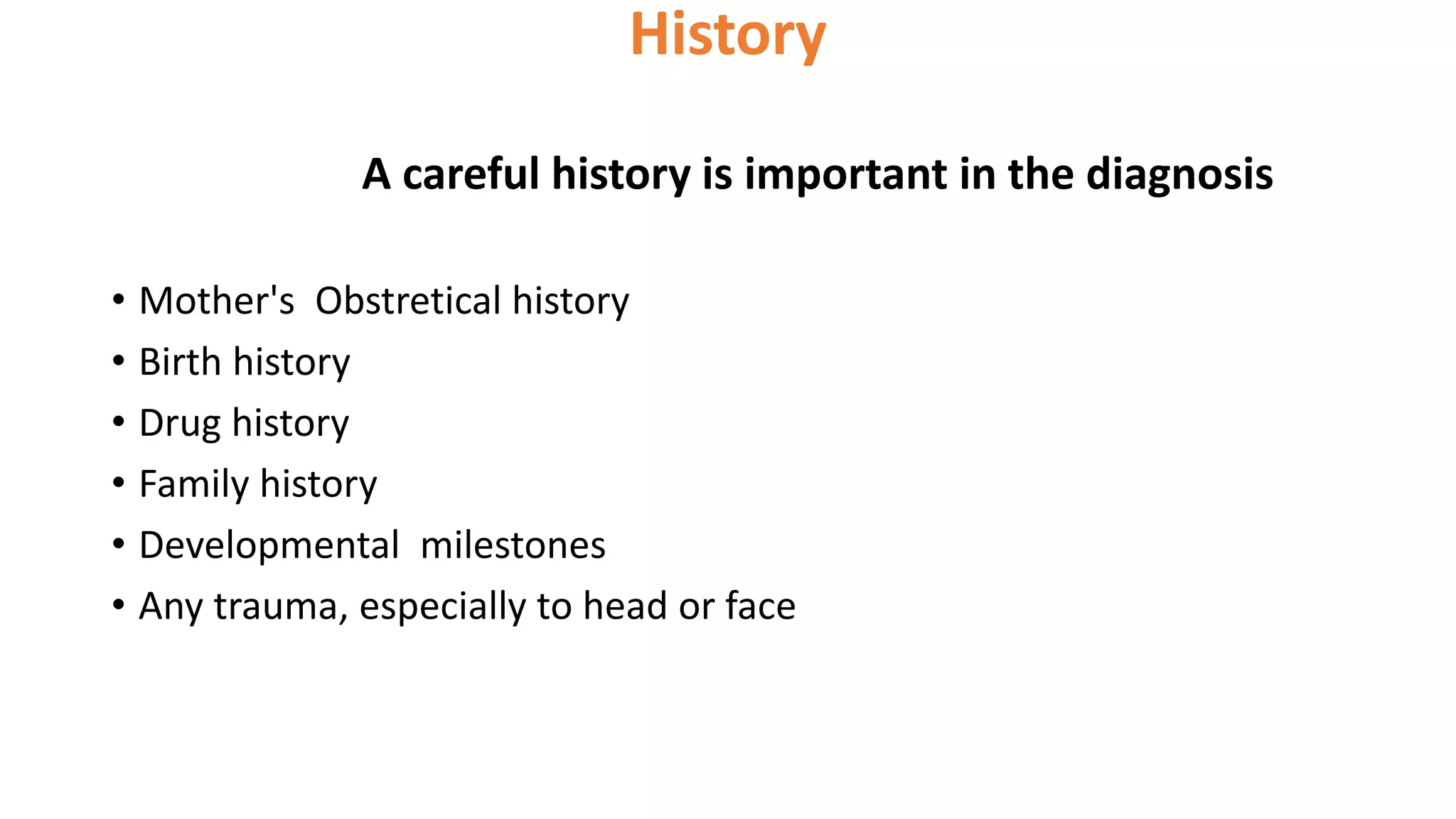 History
A careful history is important in the diagnosis
• Mother's Obstretical history
• Birth history
• Drug history
• Family history
• Developmental milestones
• Any trauma, especially to head or face
 