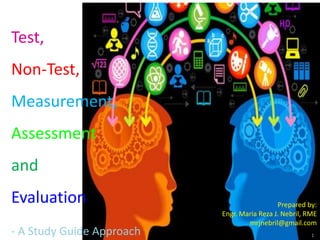 Test,
Non-Test,
Measurement,
Assessment
and
Evaluation Prepared by:
Engr. Maria Reza J. Nebril, RME
mrjnebril@gmail.com
1- A Study Guide Approach
 