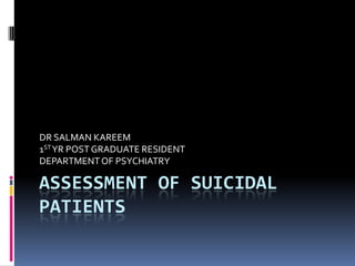 ASSESSMENT OF SUICIDAL
PATIENTS
DR SALMAN KAREEM
1STYR POST GRADUATE RESIDENT
DEPARTMENTOF PSYCHIATRY
 