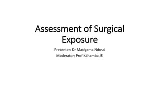 Assessment of Surgical
Exposure
Presenter: Dr Maxigama Ndossi
Moderator: Prof Kahamba JF.
 