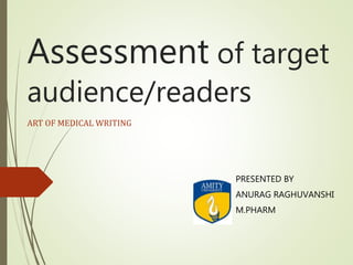 Assessment of target
audience/readers
ART OF MEDICAL WRITING
PRESENTED BY
ANURAG RAGHUVANSHI
M.PHARM
 