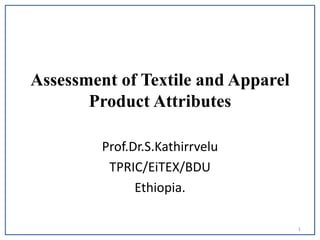 Assessment of Textile and Apparel
Product Attributes
Prof.Dr.S.Kathirrvelu
TPRIC/EiTEX/BDU
Ethiopia.
1
 