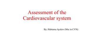 Assessment of the
Cardiovascular system
By; Habtamu Ayalew (Msc in CVN)
 