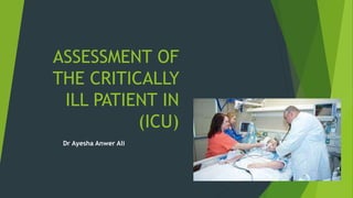 ASSESSMENT OF
THE CRITICALLY
ILL PATIENT IN
(ICU)
Dr Ayesha Anwer Ali
 