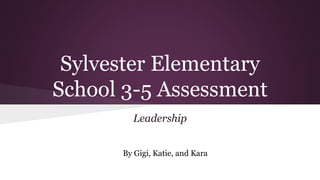 Sylvester Elementary
School 3-5 Assessment
Leadership
By Gigi, Katie, and Kara
 