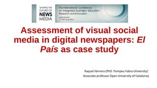 Assessment of visual social
media in digital newspapers: El
País as case study
Raquel Herrera
PhD Universitat Pompeu Fabra
Professor of Structure of Communication at the Open University of Catalonia
 