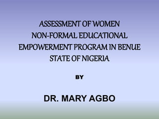 ASSESSMENT OF WOMEN
NON-FORMAL EDUCATIONAL
EMPOWERMENT PROGRAMIN BENUE
STATE OF NIGERIA
BY
DR. MARY AGBO
 
