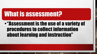What is assessment?
•“Assessment is the use of a variety of
procedures to collect information
about learning and instruction”
 