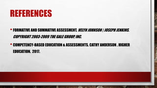 REFERENCES
•FORMATIVE AND SUMMATIVE ASSESSMENT. VELYN JOHNSON | JOSEPH JENKINS.
COPYRIGHT 2003-2009 THE GALE GROUP, INC.
•COMPETENCY-BASED EDUCATION & ASSESSMENTS. CATHY ANDERSON . HIGHER
EDUCATION. 2017.
 