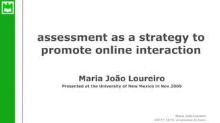 Maria João Loureiro
assessment as a strategy to promote online interaction
CIDTFF, DDTE, Universidade de Aveiro
assessment as a strategy to
promote online interaction
Maria João Loureiro
Presented at the University of New Mexico in Nov.2009
 