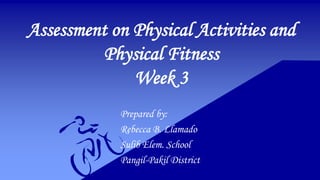 Assessment on Physical Activities and
Physical Fitness
Week 3
Prepared by:
Rebecca B. Llamado
Sulib Elem. School
Pangil-Pakil District
 