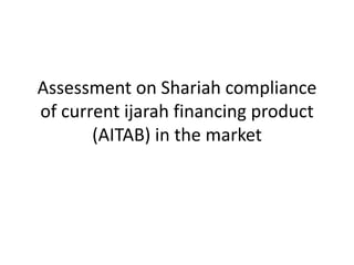 Assessment on Shariah compliance
of current ijarah financing product
(AITAB) in the market
 