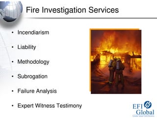 Fire Investigation Services

• Incendiarism

• Liability

• Methodology

• Subrogation

• Failure Analysis

• Expert Witness Testimony
 