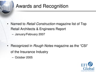 Awards and Recognition


• Named to Retail Construction magazine list of Top
  Retail Architects & Engineers Report
   – January/February 2007



• Recognized in Rough Notes magazine as the “CSI”
  of the Insurance Industry
   – October 2005
 
