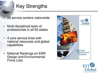 Key Strengths

• 26 service centers nationwide

• Multi-disciplined team of
  professionals in all 50 states

• 4 core service lines with
  national resources and global
  capabilities

• National Rankings on ENR
  Design and Environmental
  Firms Lists
 