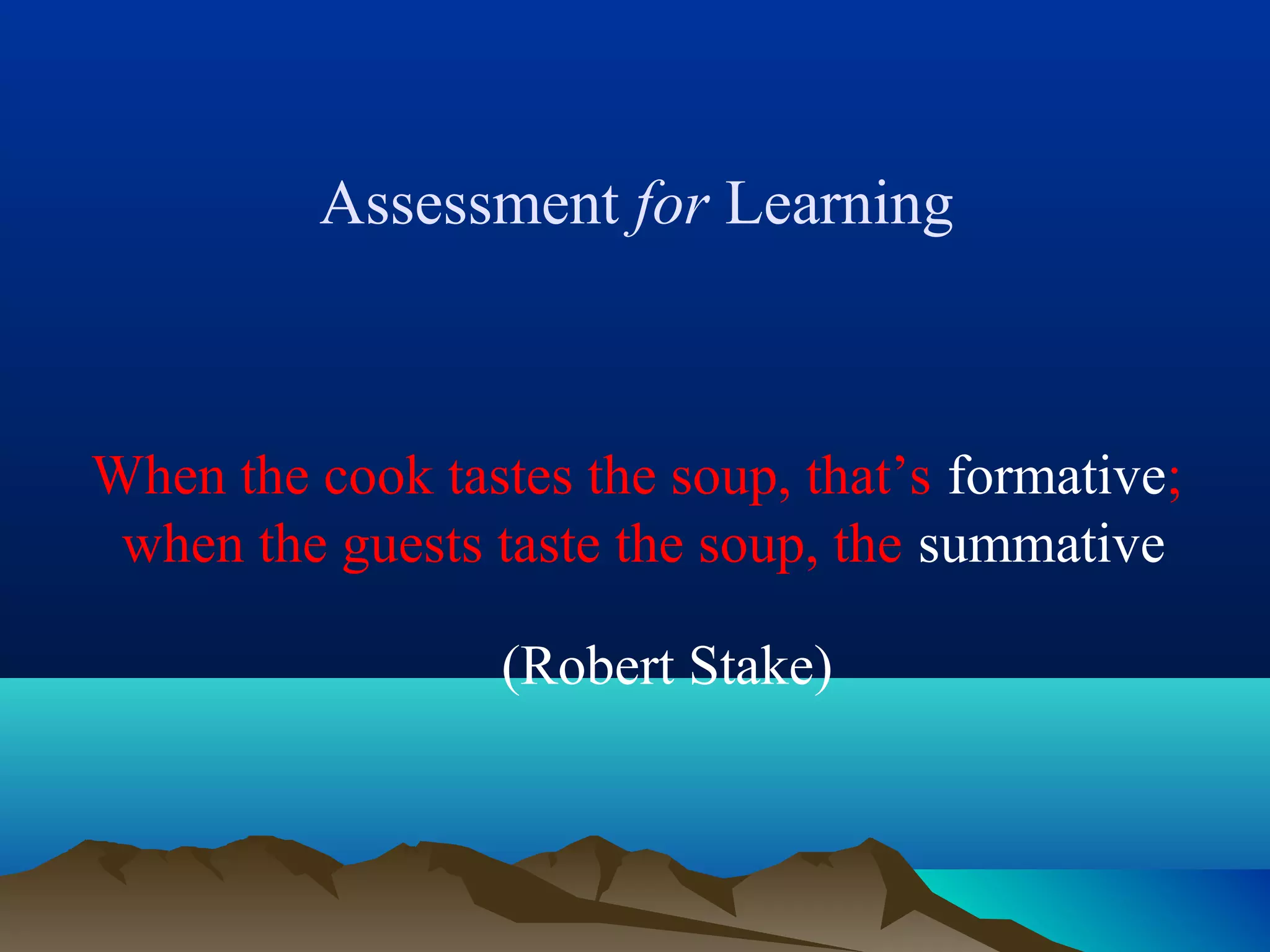 Assessment for Learning
When the cook tastes the soup, that’s formative;
when the guests taste the soup, the summative
(Robert Stake)
 