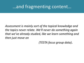 Assessment is mainly sort of the topical knowledge and
the topics never relate. We'll never do something again
that we’ve already studied, like we learn something and
then just move on
(TESTA focus group data).
…and fragmenting content…
 