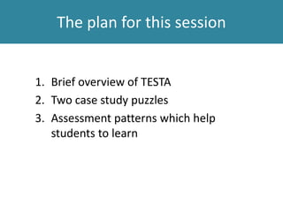 The plan for this session
1. Brief overview of TESTA
2. Two case study puzzles
3. Assessment patterns which help
students to learn
 