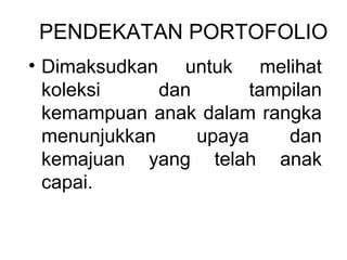 PENDEKATAN PORTOFOLIO 
• Dimaksudkan untuk melihat 
koleksi dan tampilan 
kemampuan anak dalam rangka 
menunjukkan upaya dan 
kemajuan yang telah anak 
capai. 
 