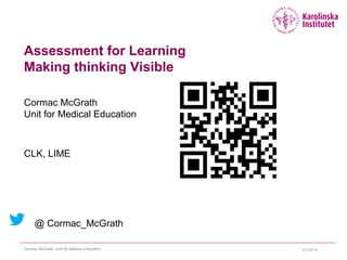 Assessment for Learning
Making thinking Visible
Cormac McGrath
Unit for Medical Education

CLK, LIME

@ Cormac_McGrath
Cormac McGrath, Unit for Medical Education

21/10/13

 
