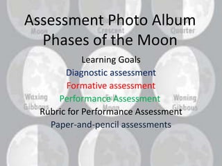 Assessment Photo Album
    Phases of the Moon
4th Grade Science & Writing
           Learning Goals
      Diagnostic assessment
       Formative assessment
    Performance Assessment
Rubric for Performance Assessment
  Paper-and-pencil assessments
 