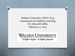 Walden University: EDUC 6731
Assessment for Student Learning
      Dr. Edward Griffin
       February 17, 2013
 