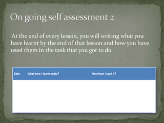 At the end of every lesson, you will writing what you
have learnt by the end of that lesson and how you have
used them in the task that you got to do.
 