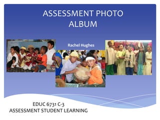 ASSESSMENT PHOTO
ALBUM
Rachel Hughes
EDUC 6731 C-3
ASSESSMENT STUDENT LEARNING
 