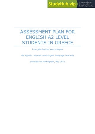 ASSESSMENT PLAN FOR
ENGLISH A2 LEVEL
STUDENTS IN GREECE
Evangelia Dimitra Kouzouloglou
MA Applied Linguistics and English Language Teaching
University of Nottingham, May 2015
 