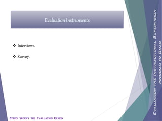 Evaluation Instruments
 Interviews.
 Survey.
EvaluationtheInstructionalSupervision
programinOman
Step3: Specify the Evaluation Design
 
