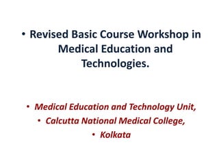 • Revised Basic Course Workshop in
Medical Education and
Technologies.
• Medical Education and Technology Unit,
• Calcutta National Medical College,
• Kolkata
 
